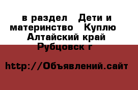  в раздел : Дети и материнство » Куплю . Алтайский край,Рубцовск г.